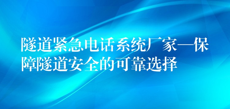  隧道緊急電話系統(tǒng)廠家—保障隧道安全的可靠選擇