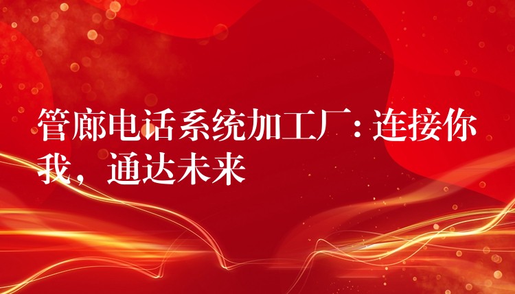  管廊電話系統(tǒng)加工廠: 連接你我，通達(dá)未來
