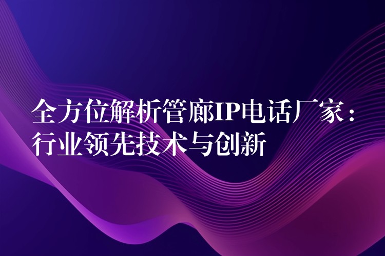 全方位解析管廊IP電話廠家：行業(yè)領(lǐng)先技術(shù)與創(chuàng)新