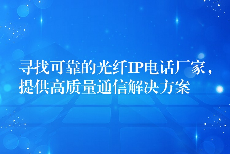 尋找可靠的光纖IP電話廠家，提供高質(zhì)量通信解決方案
