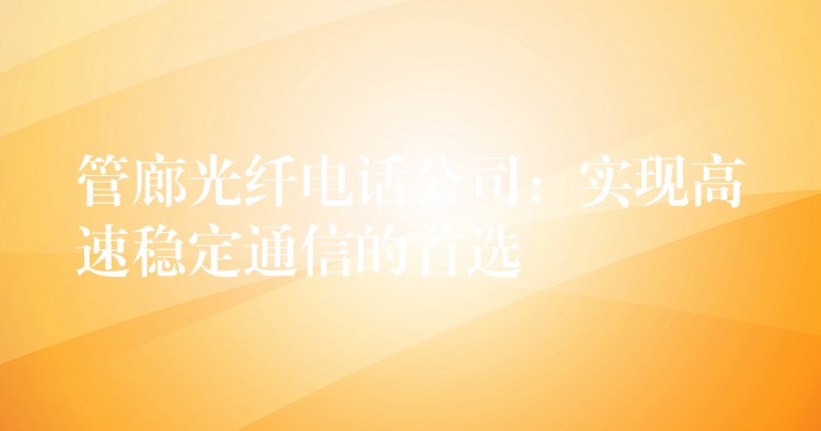管廊光纖電話公司:實(shí)現(xiàn)高速穩(wěn)定通信的首選 管廊光纖電話公司:實(shí)現(xiàn)高速穩(wěn)定通信的首選