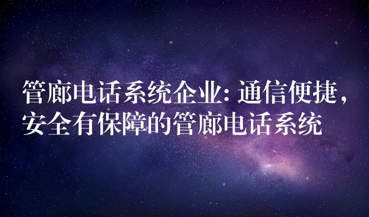  管廊電話系統(tǒng)企業(yè): 通信便捷，安全有保障的管廊電話系統(tǒng)