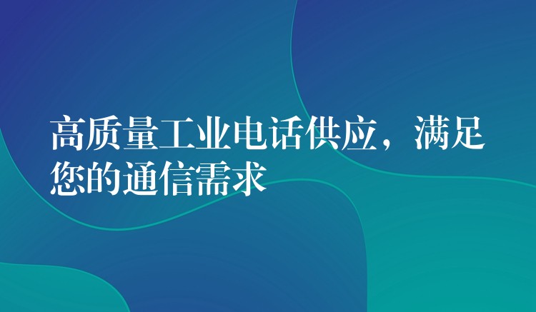  高質量工業(yè)電話供應，滿足您的通信需求