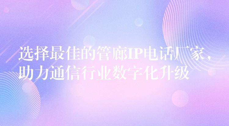 選擇最佳的管廊IP電話廠家，助力通信行業(yè)數(shù)字化升級