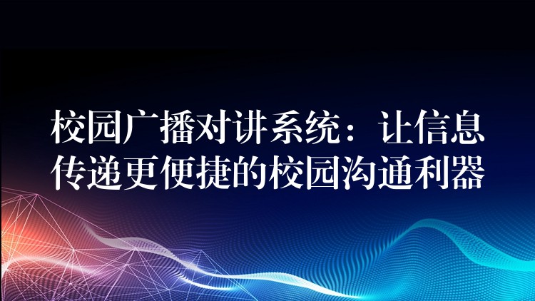  校園廣播對講系統(tǒng)：讓信息傳遞更便捷的校園溝通利器