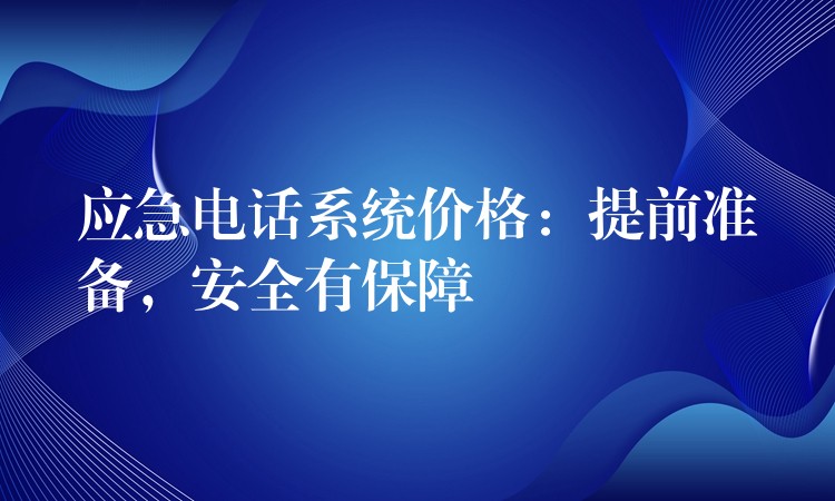 應(yīng)急電話系統(tǒng)價格：提前準備，安全有保障