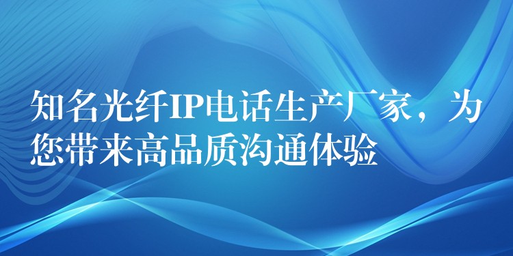 知名光纖IP電話生產(chǎn)廠家，為您帶來高品質(zhì)溝通體驗(yàn)