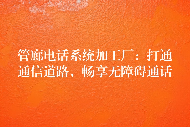  管廊電話系統(tǒng)加工廠：打通通信道路，暢享無障礙通話