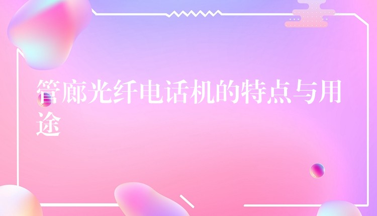 管廊光纖電話機(jī)的特點(diǎn)與用途 管廊光纖電話機(jī)的特點(diǎn)與用途