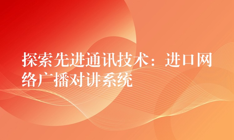 探索先進(jìn)通訊技術(shù):進(jìn)口網(wǎng)絡(luò)廣播對(duì)講系統(tǒng) 探索先進(jìn)通訊技術(shù):進(jìn)口網(wǎng)絡(luò)廣播對(duì)講系統(tǒng)