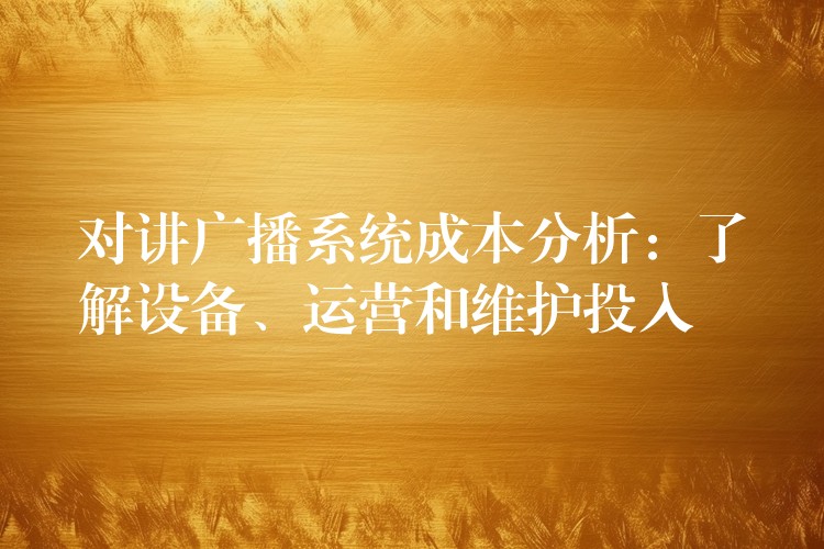  對講廣播系統(tǒng)成本分析：了解設備、運營和維護投入