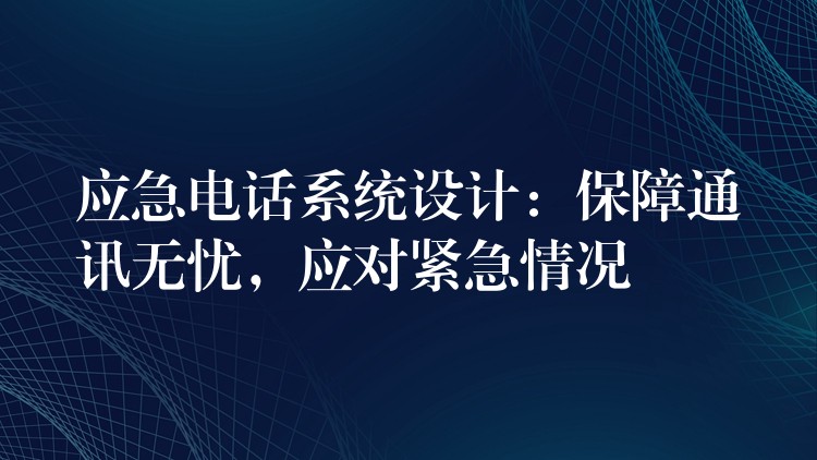 應(yīng)急電話系統(tǒng)設(shè)計(jì)：保障通訊無憂，應(yīng)對(duì)緊急情況