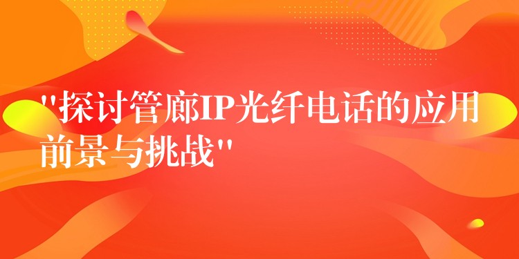 “探討管廊IP光纖電話的應用前景與挑戰(zhàn)” “探討管廊IP光纖電話的應用前景與挑戰(zhàn)”