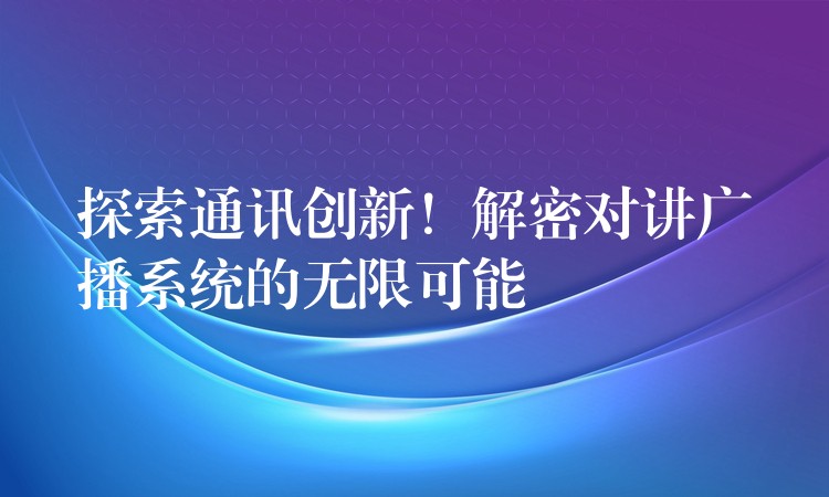  探索通訊創(chuàng)新！解密對講廣播系統(tǒng)的無限可能
