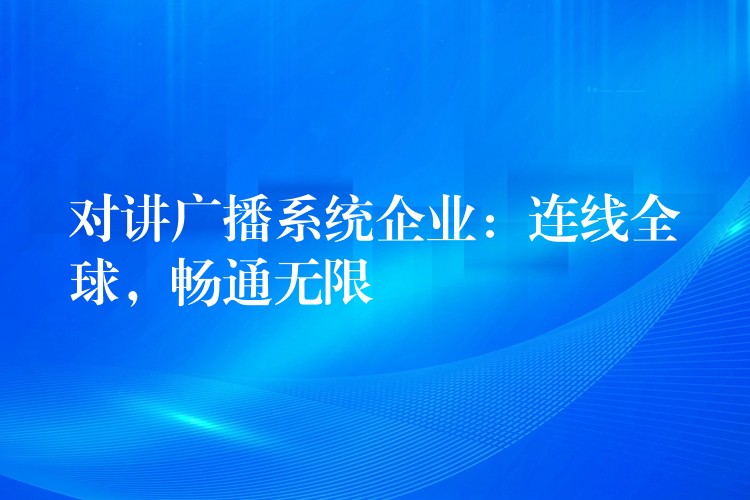 對(duì)講廣播系統(tǒng)企業(yè)：連線全球，暢通無(wú)限