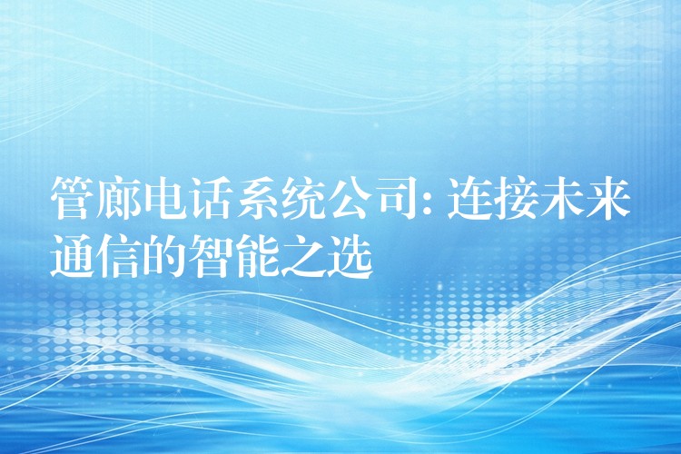  管廊電話系統(tǒng)公司: 連接未來通信的智能之選