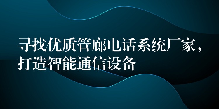 尋找優(yōu)質(zhì)管廊電話系統(tǒng)廠家，打造智能通信設備