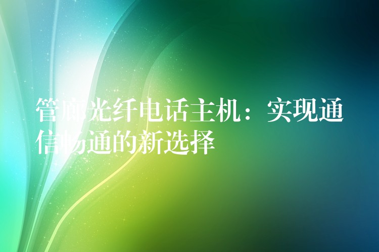  管廊光纖電話主機(jī)：實(shí)現(xiàn)通信暢通的新選擇
