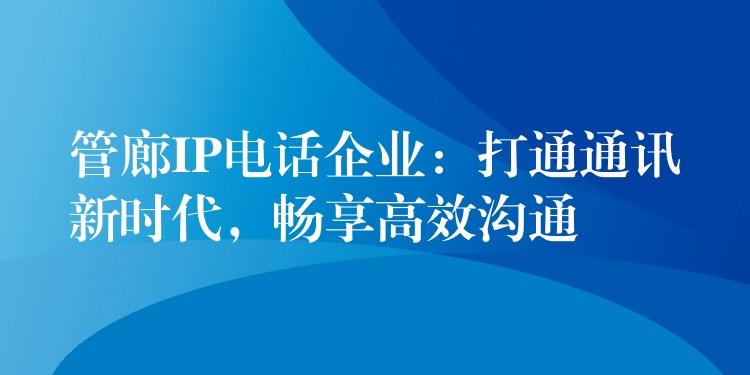 管廊IP電話企業(yè)：打通通訊新時代，暢享高效溝通