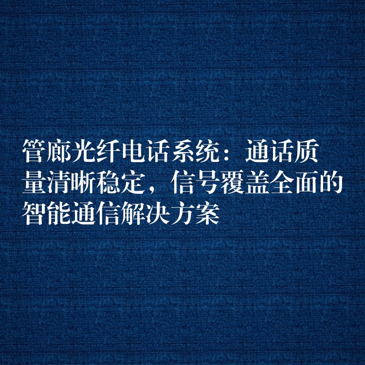 管廊光纖電話系統(tǒng)：通話質量清晰穩(wěn)定，信號覆蓋全面的智能通信解決方案