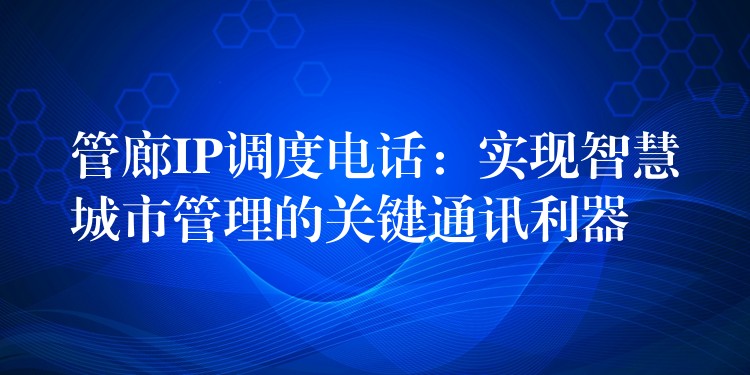 管廊IP調(diào)度電話:實(shí)現(xiàn)智慧城市管理的關(guān)鍵通訊利器 管廊IP調(diào)度電話:實(shí)現(xiàn)智慧城市管理的關(guān)鍵通訊利器