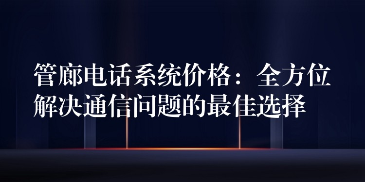 管廊電話系統(tǒng)價(jià)格:全方位解決通信問(wèn)題的最佳選擇 管廊電話系統(tǒng)價(jià)格:全方位解決通信問(wèn)題的最佳選擇
