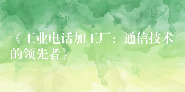 《工業(yè)電話加工廠:通信技術(shù)的領(lǐng)先者》 《工業(yè)電話加工廠:通信技術(shù)的領(lǐng)先者》