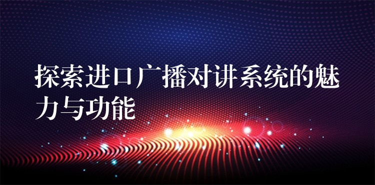 探索進(jìn)口廣播對(duì)講系統(tǒng)的魅力與功能 探索進(jìn)口廣播對(duì)講系統(tǒng)的魅力與功能