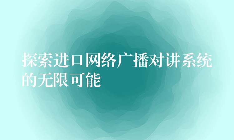 探索進(jìn)口網(wǎng)絡(luò)廣播對(duì)講系統(tǒng)的無(wú)限可能 探索進(jìn)口網(wǎng)絡(luò)廣播對(duì)講系統(tǒng)的無(wú)限可能