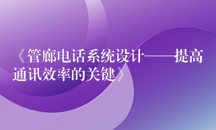 《管廊電話系統(tǒng)設(shè)計——提高通訊效率的關(guān)鍵》 《管廊電話系統(tǒng)設(shè)計——提高通訊效率的關(guān)鍵》