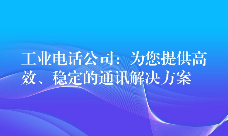 工業(yè)電話公司：為您提供高效、穩(wěn)定的通訊解決方案