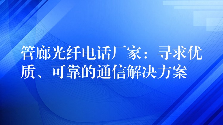 管廊光纖電話廠家：尋求優(yōu)質、可靠的通信解決方案