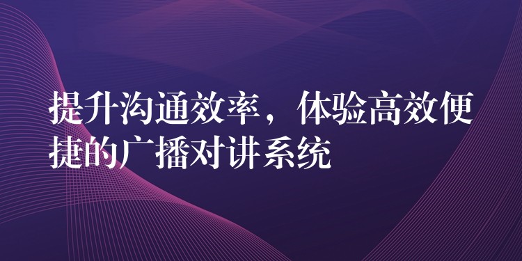 提升溝通效率，體驗高效便捷的廣播對講系統(tǒng)