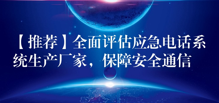 【推薦】全面評(píng)估應(yīng)急電話系統(tǒng)生產(chǎn)廠家，保障安全通信