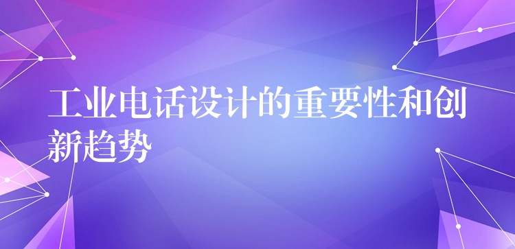  工業(yè)電話設(shè)計的重要性和創(chuàng)新趨勢