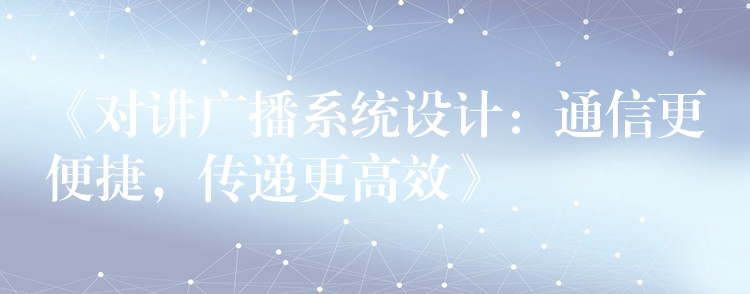 《對講廣播系統(tǒng)設計：通信更便捷，傳遞更高效》