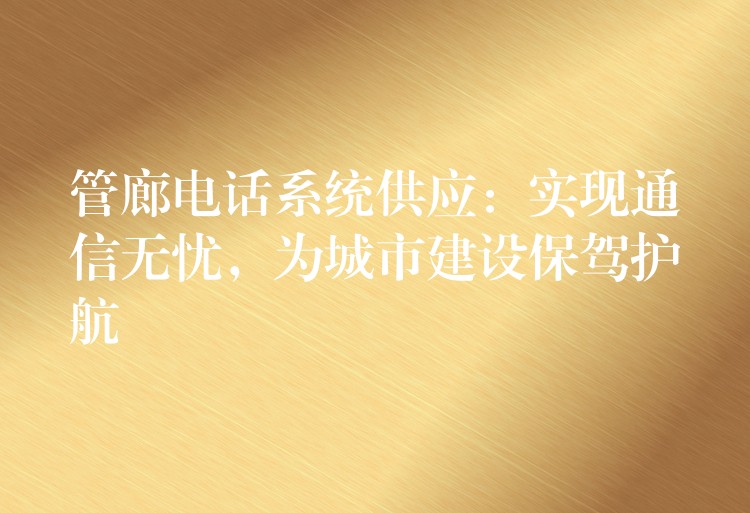  管廊電話系統(tǒng)供應：實現(xiàn)通信無憂，為城市建設(shè)保駕護航