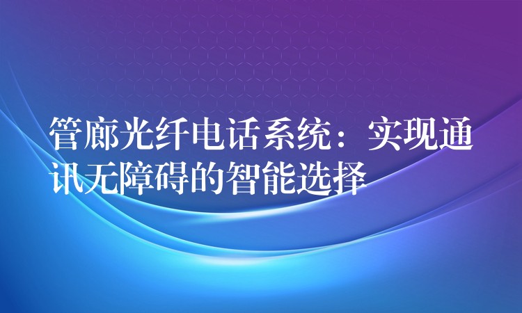 管廊光纖電話系統(tǒng)：實現(xiàn)通訊無障礙的智能選擇