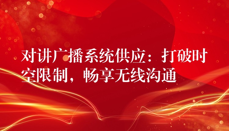對講廣播系統(tǒng)供應(yīng)：打破時空限制，暢享無線溝通