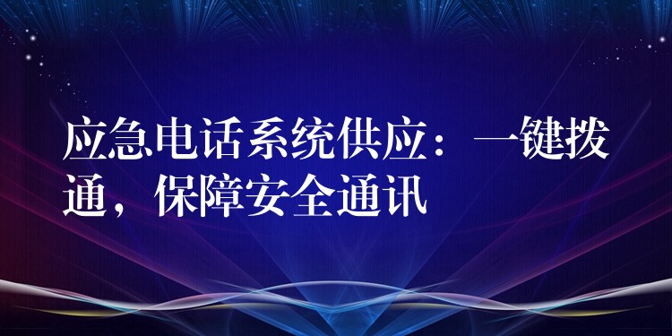  應(yīng)急電話系統(tǒng)供應(yīng)：一鍵撥通，保障安全通訊