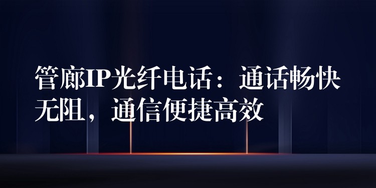 管廊IP光纖電話：通話暢快無(wú)阻，通信便捷高效