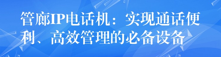  管廊IP電話機：實現(xiàn)通話便利、高效管理的必備設(shè)備