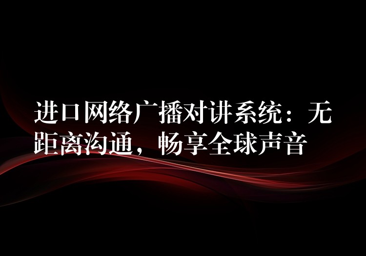  進口網(wǎng)絡廣播對講系統(tǒng)：無距離溝通，暢享全球聲音