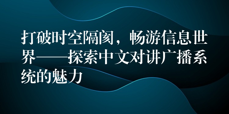 打破時(shí)空隔閡，暢游信息世界——探索中文對講廣播系統(tǒng)的魅力