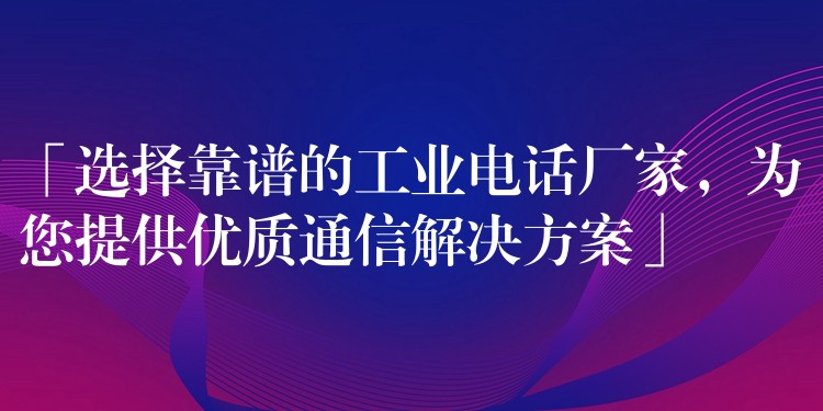  「選擇靠譜的工業(yè)電話廠家，為您提供優(yōu)質(zhì)通信解決方案」