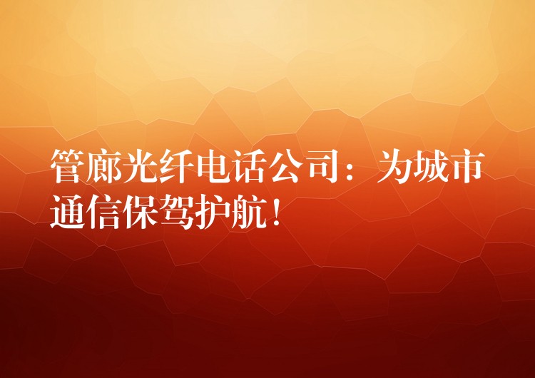 管廊光纖電話公司：為城市通信保駕護航！