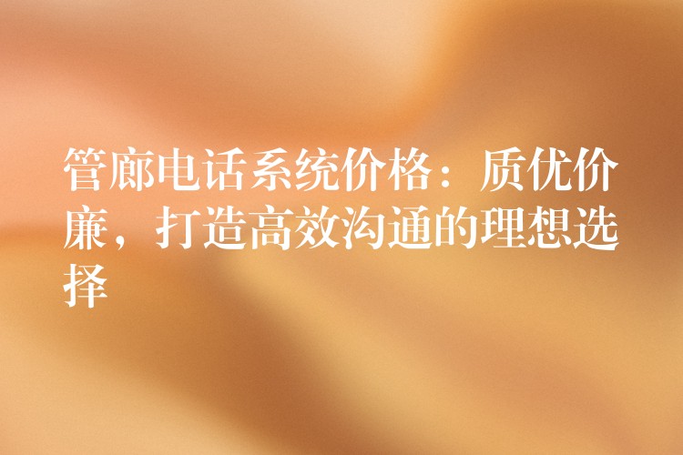 管廊電話系統(tǒng)價(jià)格：質(zhì)優(yōu)價(jià)廉，打造高效溝通的理想選擇