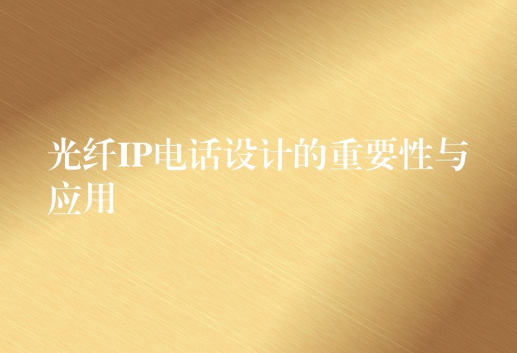 光纖IP電話設(shè)計(jì)的重要性與應(yīng)用 光纖IP電話設(shè)計(jì)的重要性與應(yīng)用