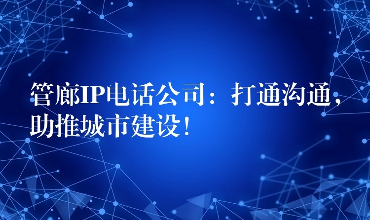  管廊IP電話公司：打通溝通，助推城市建設(shè)！
