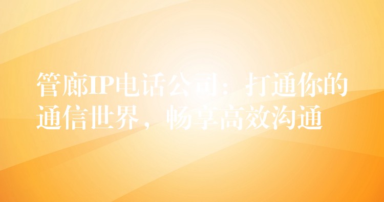 管廊IP電話公司：打通你的通信世界，暢享高效溝通